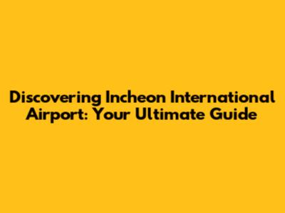 Discovering Incheon International Airport: Your Ultimate Guide