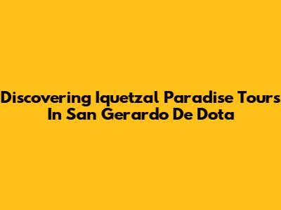 Discovering Iquetzal Paradise Tours In San Gerardo De Dota