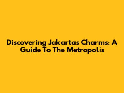 Discovering Jakarta's Charms: A Guide To The Metropolis