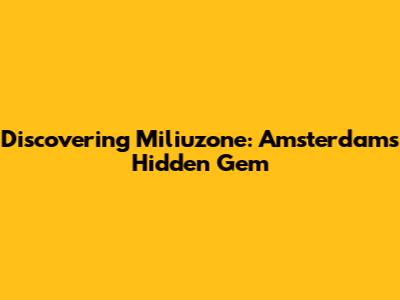 Discovering Miliuzone: Amsterdam's Hidden Gem