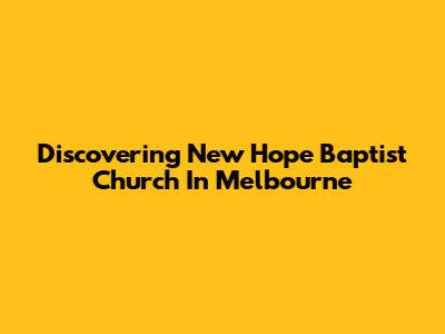 Discovering New Hope Baptist Church In Melbourne