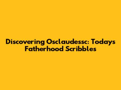 Discovering Osclaudessc: Today's Fatherhood Scribbles