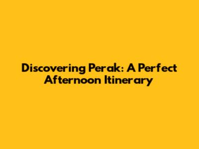 Discovering Perak: A Perfect Afternoon Itinerary