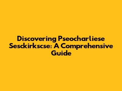 Discovering Pseocharliese Sesckirkscse: A Comprehensive Guide