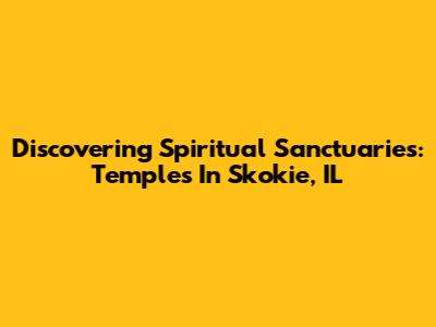 Discovering Spiritual Sanctuaries: Temples In Skokie, IL