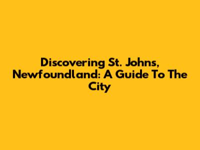 Discovering St. John's, Newfoundland: A Guide To The City