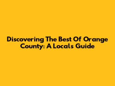 Discovering The Best Of Orange County: A Local's Guide