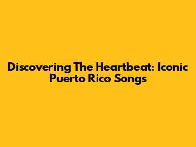 Discovering The Heartbeat: Iconic Puerto Rico Songs