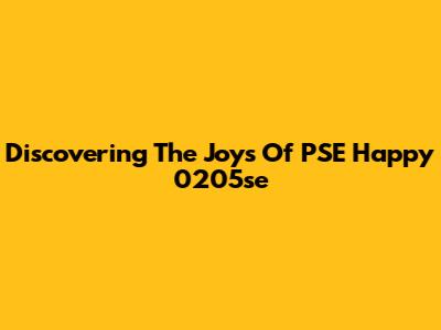 Discovering The Joys Of PSE Happy 0205se