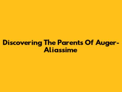 Discovering The Parents Of Auger-Aliassime