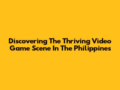Discovering The Thriving Video Game Scene In The Philippines