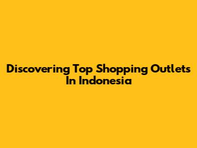 Discovering Top Shopping Outlets In Indonesia