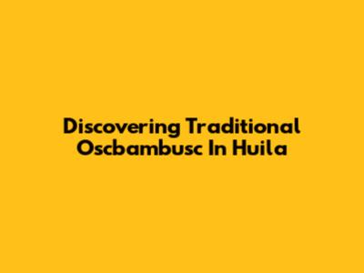Discovering Traditional Oscbambusc In Huila