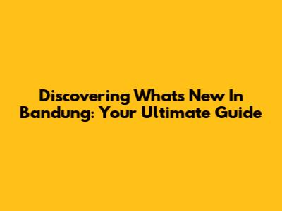 Discovering What's New In Bandung: Your Ultimate Guide