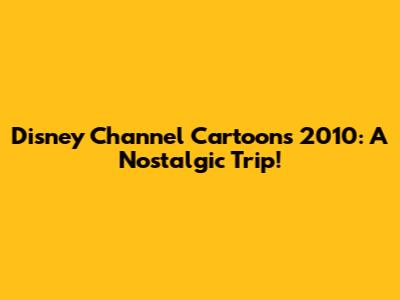Disney Channel Cartoons 2010: A Nostalgic Trip!