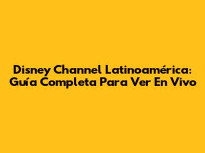 Disney Channel Latinoamérica: Guía Completa Para Ver En Vivo