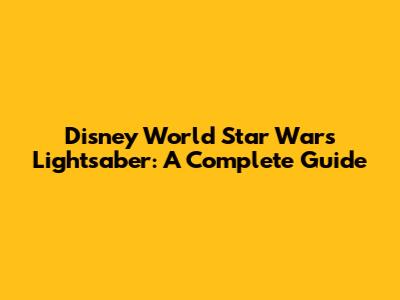 Disney World Star Wars Lightsaber: A Complete Guide