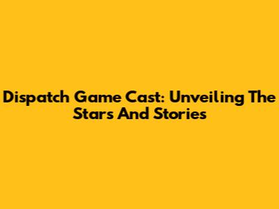 Dispatch Game Cast: Unveiling The Stars And Stories