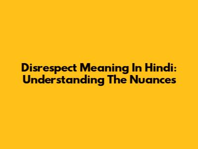 Disrespect Meaning In Hindi: Understanding The Nuances