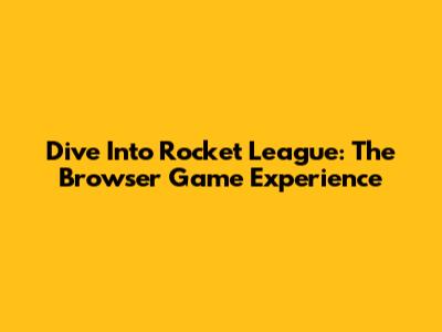 Dive Into Rocket League: The Browser Game Experience