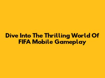 Dive Into The Thrilling World Of FIFA Mobile Gameplay