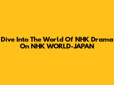 Dive Into The World Of NHK Drama On NHK WORLD-JAPAN