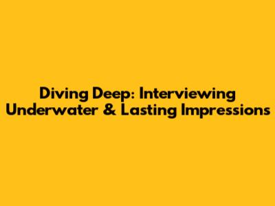 Diving Deep: Interviewing Underwater & Lasting Impressions