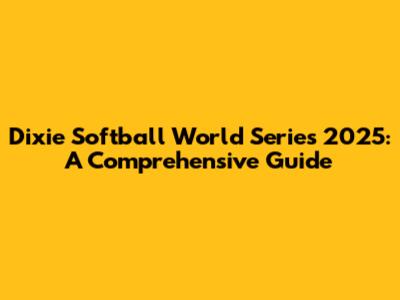 Dixie Softball World Series 2025: A Comprehensive Guide