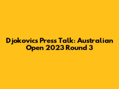Djokovic's Press Talk: Australian Open 2023 Round 3