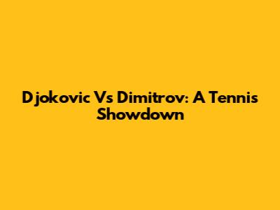 Djokovic Vs Dimitrov: A Tennis Showdown