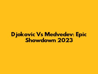 Djokovic Vs Medvedev: Epic Showdown 2023
