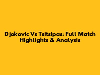 Djokovic Vs Tsitsipas: Full Match Highlights & Analysis