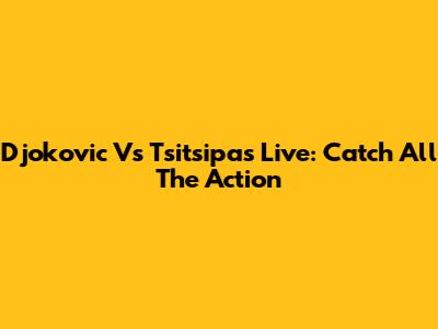 Djokovic Vs Tsitsipas Live: Catch All The Action