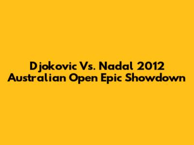 Djokovic Vs. Nadal 2012 Australian Open Epic Showdown