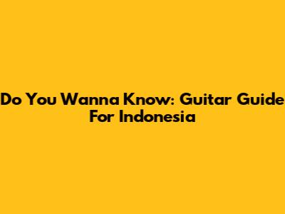 Do You Wanna Know: Guitar Guide For Indonesia