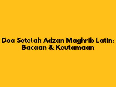 Doa Setelah Adzan Maghrib Latin: Bacaan & Keutamaan