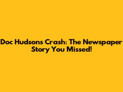Doc Hudson's Crash: The Newspaper Story You Missed!
