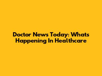 Doctor News Today: What's Happening In Healthcare