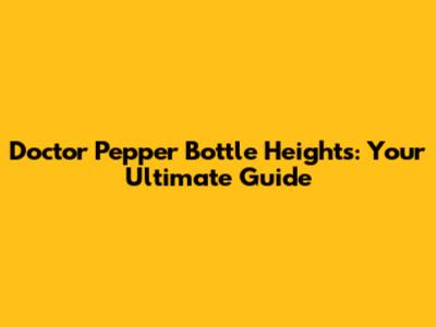 Doctor Pepper Bottle Heights: Your Ultimate Guide