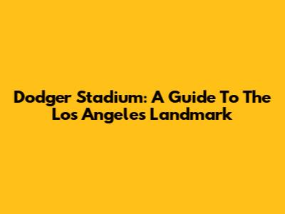 Dodger Stadium: A Guide To The Los Angeles Landmark