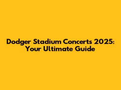 Dodger Stadium Concerts 2025: Your Ultimate Guide