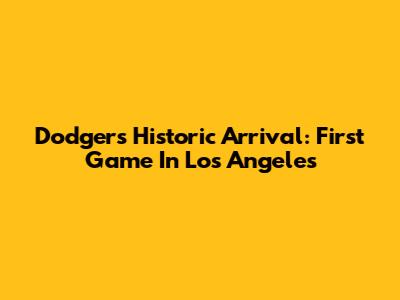Dodgers' Historic Arrival: First Game In Los Angeles