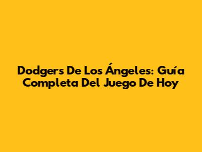 Dodgers De Los Ángeles: Guía Completa Del Juego De Hoy