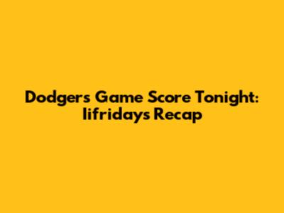 Dodgers Game Score Tonight: Iifridays Recap