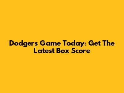 Dodgers Game Today: Get The Latest Box Score