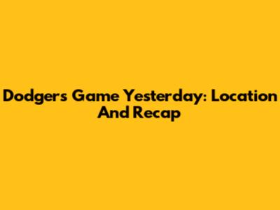 Dodgers Game Yesterday: Location And Recap