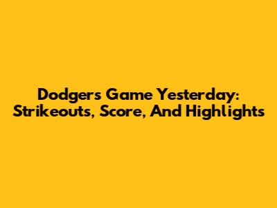 Dodgers Game Yesterday: Strikeouts, Score, And Highlights