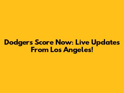 Dodgers Score Now: Live Updates From Los Angeles!