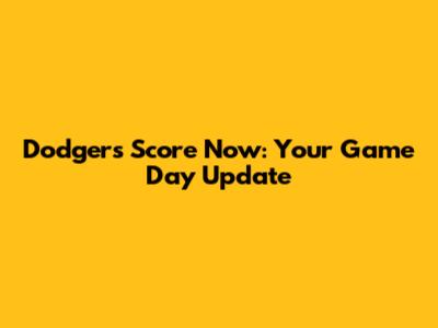 Dodgers Score Now: Your Game Day Update