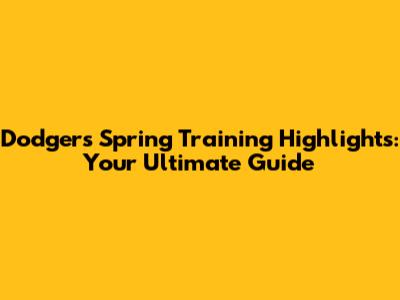Dodgers Spring Training Highlights: Your Ultimate Guide